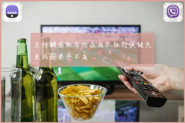 王仕鹏感慨布伦森离队独行侠错失良机薪资并不高