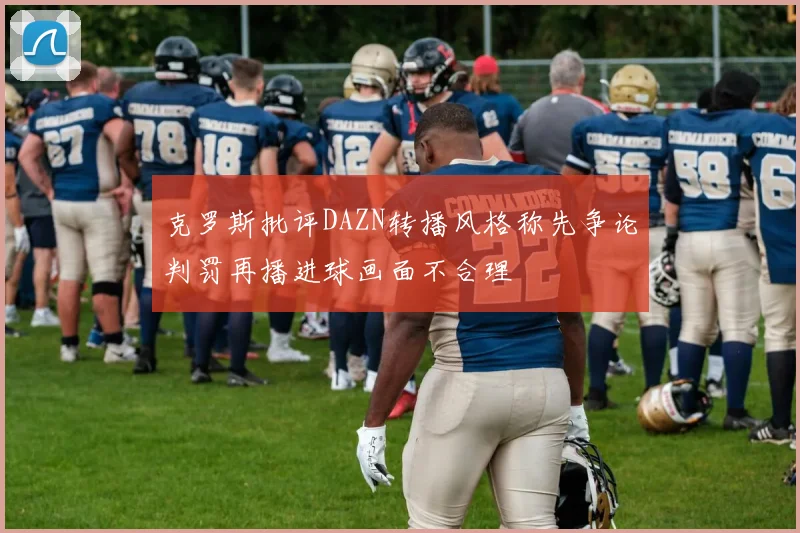 克罗斯批评DAZN转播风格称先争论判罚再播进球画面不合理