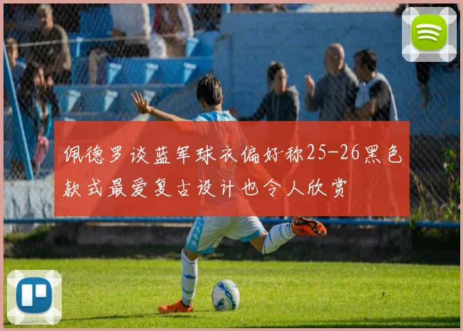 佩德罗谈蓝军球衣偏好称25-26黑色款式最爱复古设计也令人欣赏