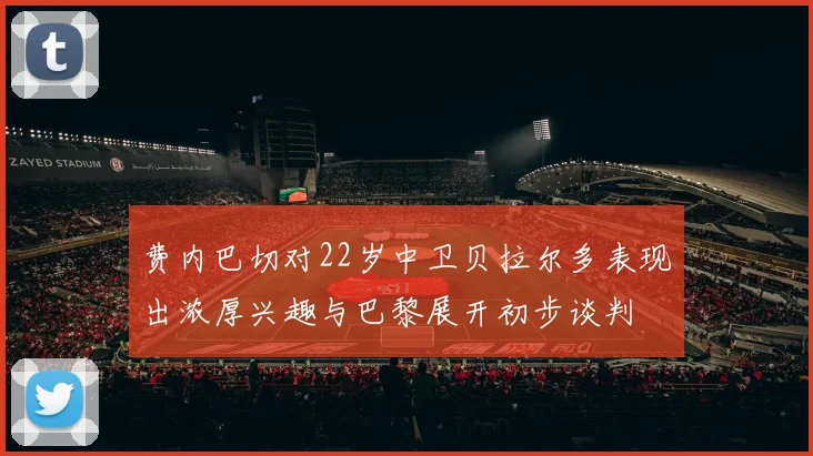 费内巴切对22岁中卫贝拉尔多表现出浓厚兴趣与巴黎展开初步谈判