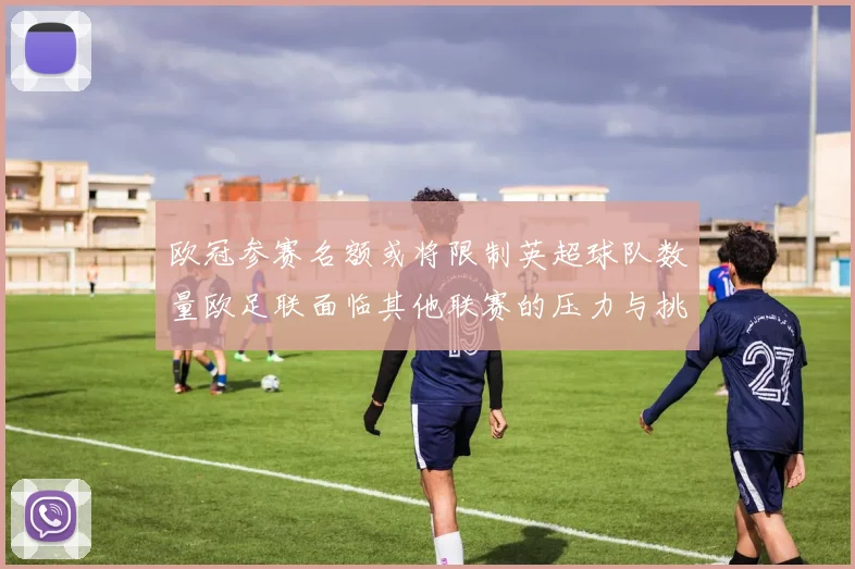 欧冠参赛名额或将限制英超球队数量欧足联面临其他联赛的压力与挑战