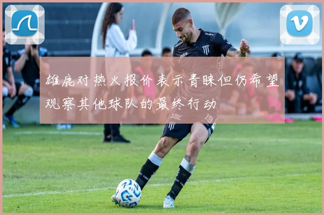雄鹿对热火报价表示青睐但仍希望观察其他球队的最终行动