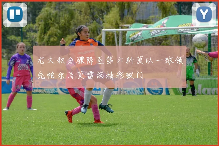 尤文积分骤降至第六科莫以一球领先帕尔马莫雷诺精彩破门