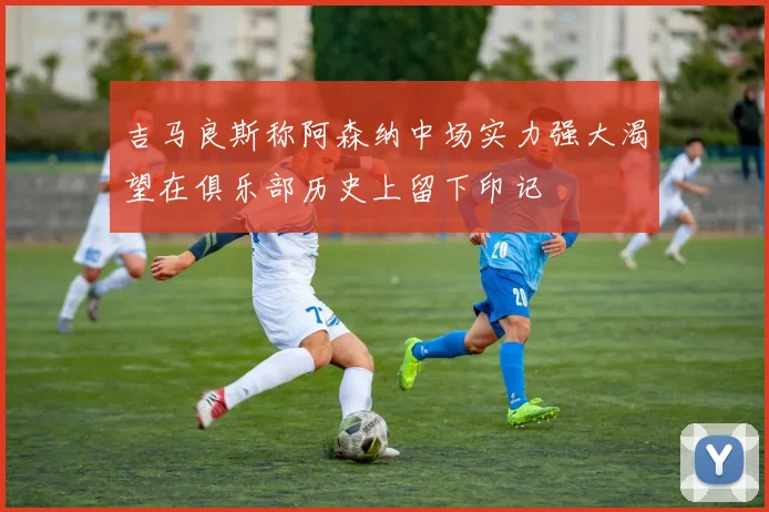 吉马良斯称阿森纳中场实力强大渴望在俱乐部历史上留下印记