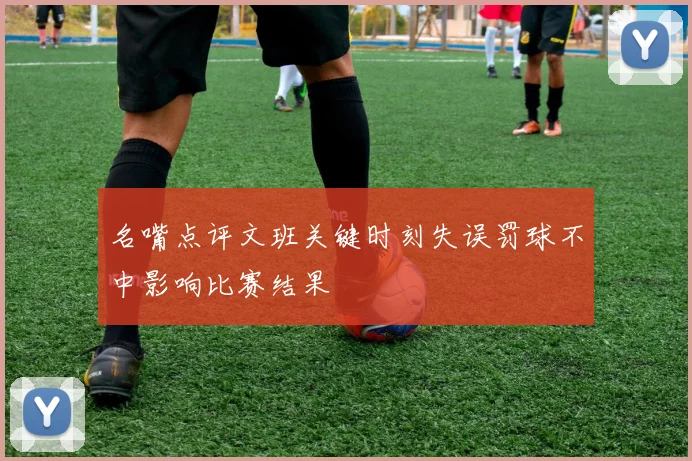 名嘴点评文班关键时刻失误罚球不中影响比赛结果