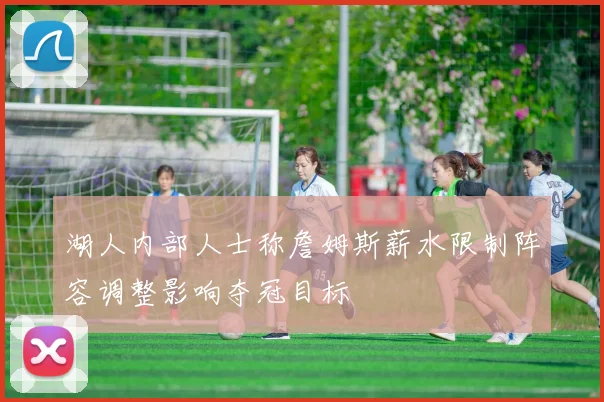 湖人内部人士称詹姆斯薪水限制阵容调整影响夺冠目标