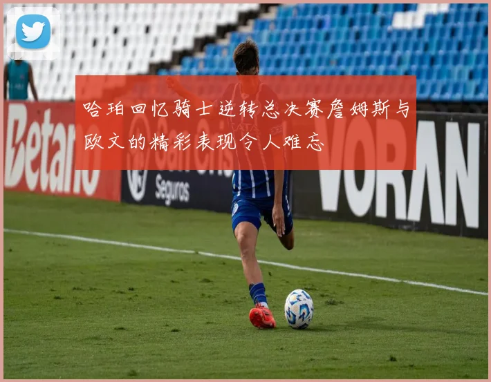 哈珀回忆骑士逆转总决赛詹姆斯与欧文的精彩表现令人难忘