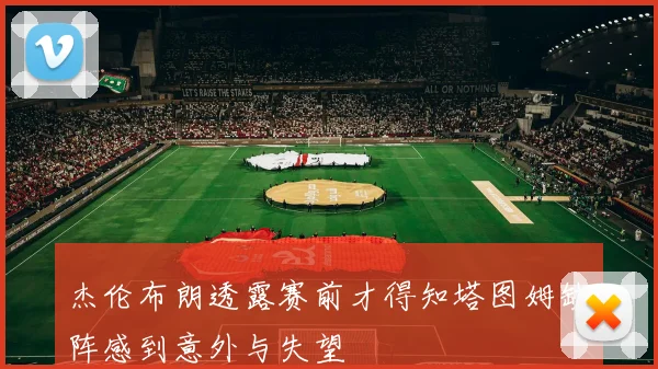 杰伦布朗透露赛前才得知塔图姆缺阵感到意外与失望