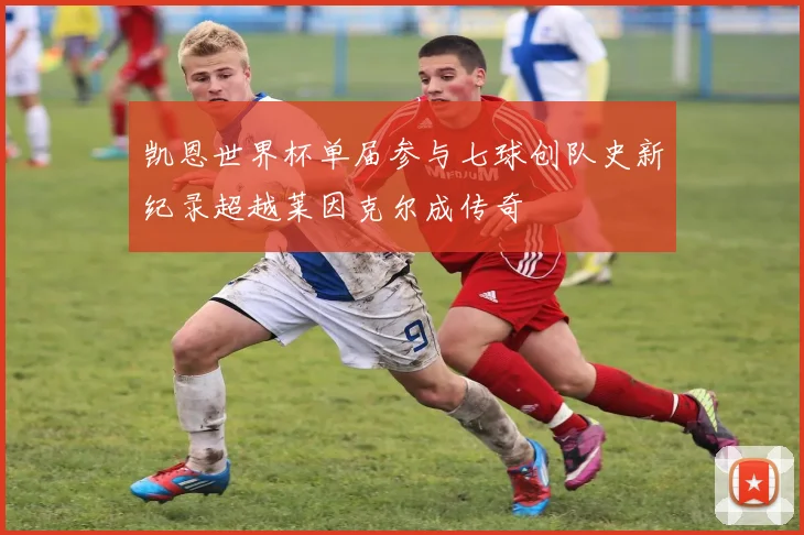 凯恩世界杯单届参与七球创队史新纪录超越莱因克尔成传奇