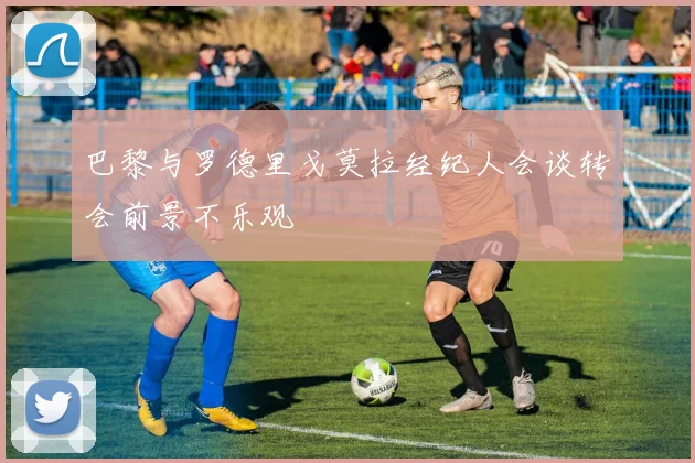 巴黎与罗德里戈莫拉经纪人会谈转会前景不乐观