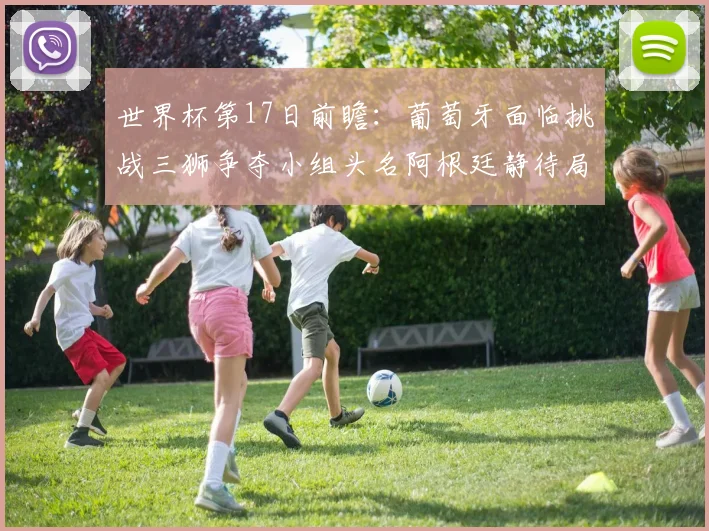 世界杯第17日前瞻：葡萄牙面临挑战三狮争夺小组头名阿根廷静待局势变化