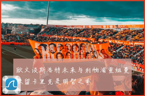 欧文谈斯洛特未来与利物浦重组曼联留卡里克是明智之举
