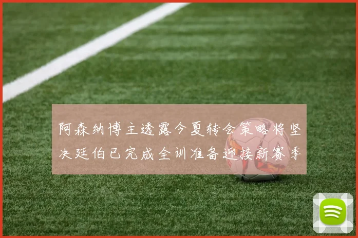 阿森纳博主透露今夏转会策略将坚决廷伯已完成全训准备迎接新赛季