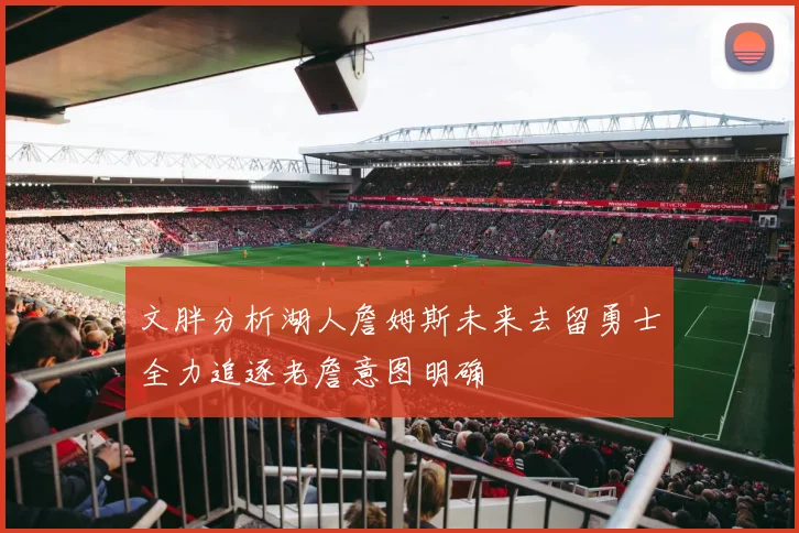 文胖分析湖人詹姆斯未来去留勇士全力追逐老詹意图明确