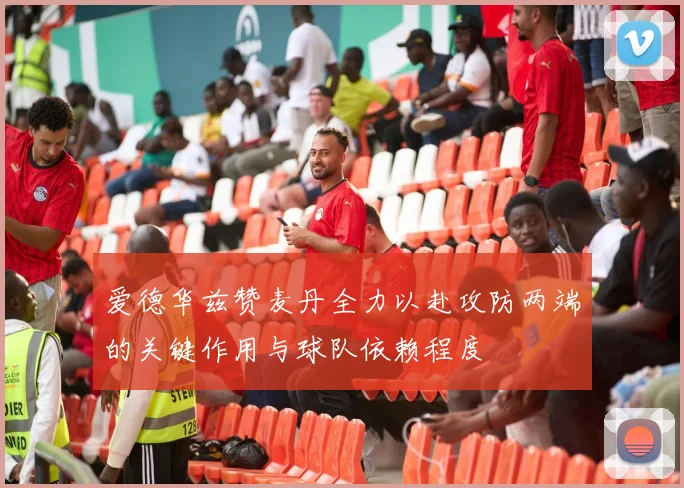 爱德华兹赞麦丹全力以赴攻防两端的关键作用与球队依赖程度