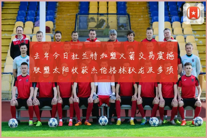 去年今日杜兰特加盟火箭交易震撼联盟太阳收获杰伦格林狄龙及多项选秀权
