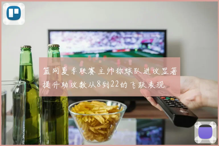 篮网夏季联赛主帅称球队进攻显著提升助攻数从8到22的飞跃表现