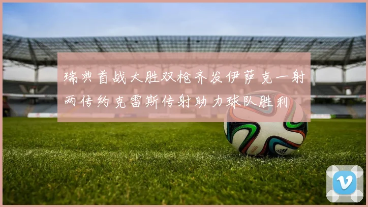 瑞典首战大胜双枪齐发伊萨克一射两传约克雷斯传射助力球队胜利