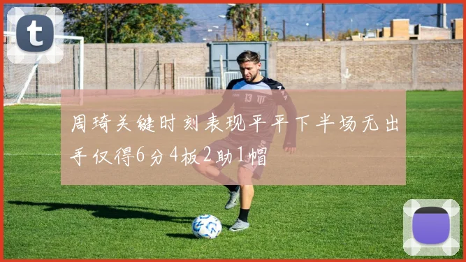 周琦关键时刻表现平平下半场无出手仅得6分4板2助1帽