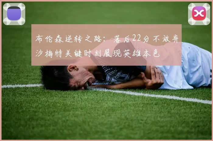 布伦森逆转之路：落后22分不放弃沙梅特关键时刻展现英雄本色