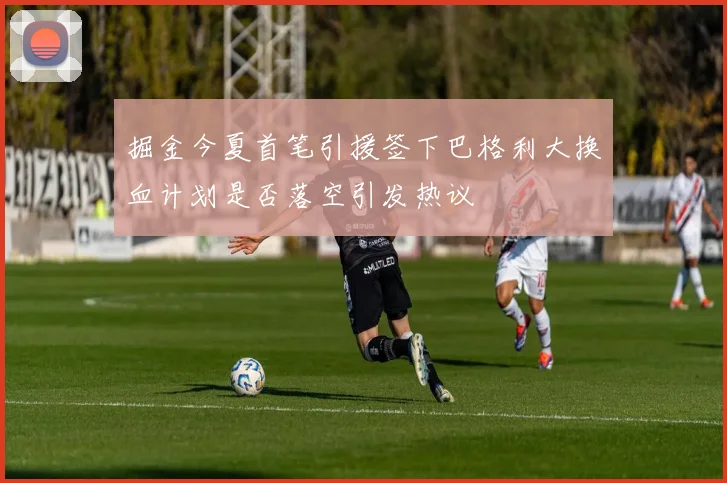 掘金今夏首笔引援签下巴格利大换血计划是否落空引发热议