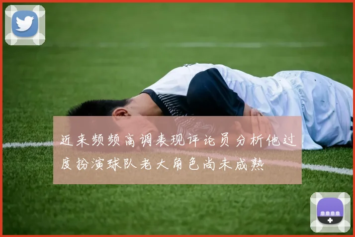 近来频频高调表现评论员分析他过度扮演球队老大角色尚未成熟