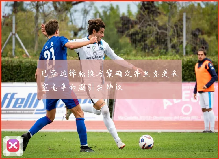 巴萨边锋轮换方案确定弗里克更衣室竞争加剧引发热议