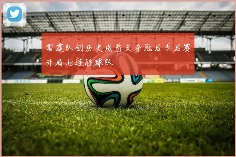 雷霆队创历史成首支夺冠后季后赛开局七连胜球队