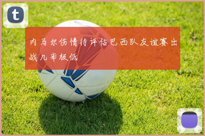 内马尔伤情待评估巴西队友谊赛出战几率极低