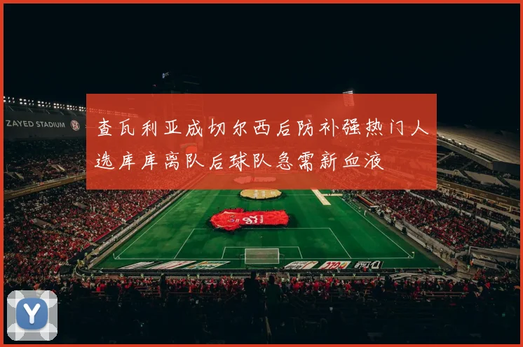 查瓦利亚成切尔西后防补强热门人选库库离队后球队急需新血液