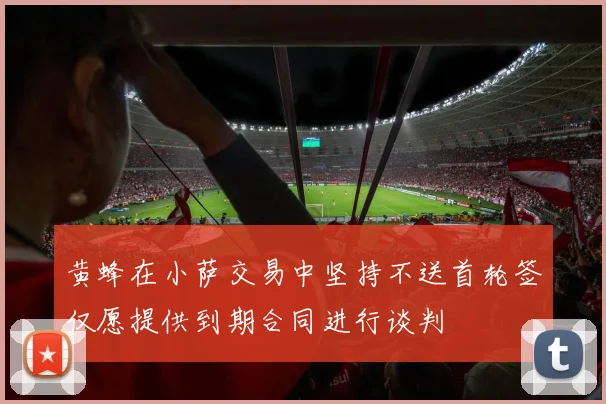 黄蜂在小萨交易中坚持不送首轮签仅愿提供到期合同进行谈判