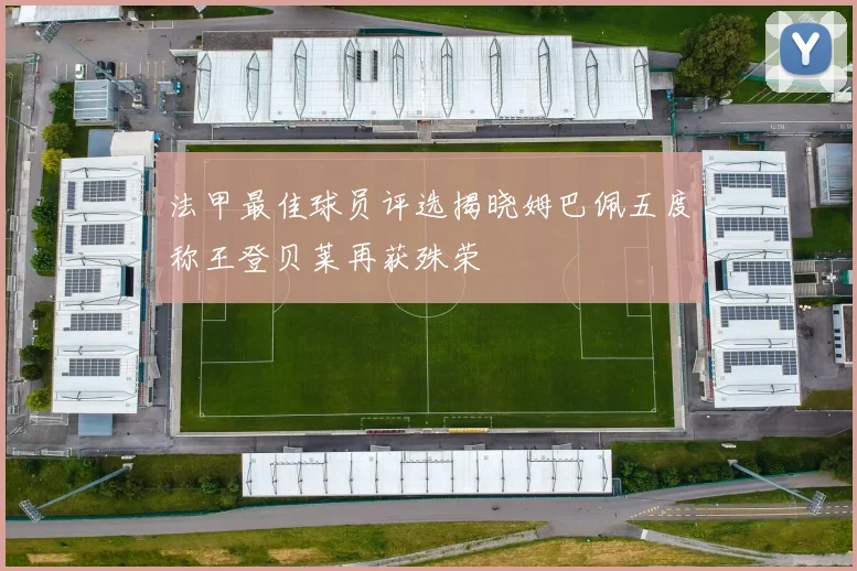 法甲最佳球员评选揭晓姆巴佩五度称王登贝莱再获殊荣
