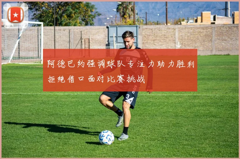阿德巴约强调球队专注力助力胜利拒绝借口面对比赛挑战