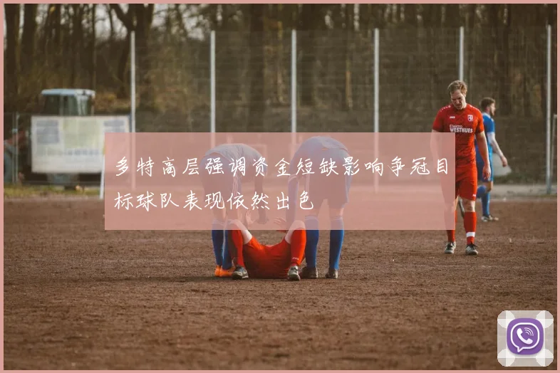 多特高层强调资金短缺影响争冠目标球队表现依然出色
