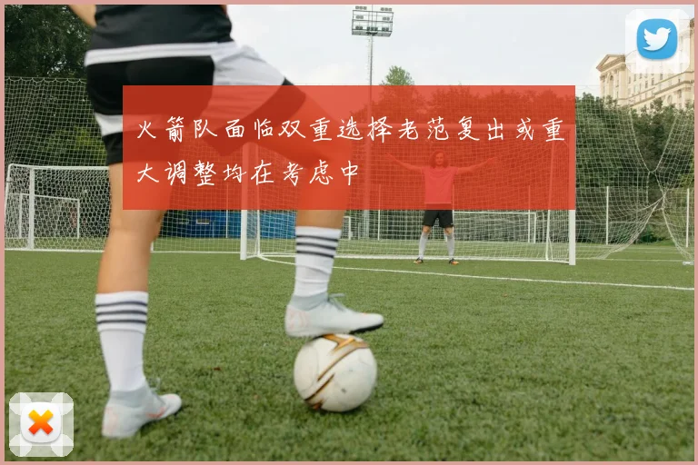 火箭队面临双重选择老范复出或重大调整均在考虑中