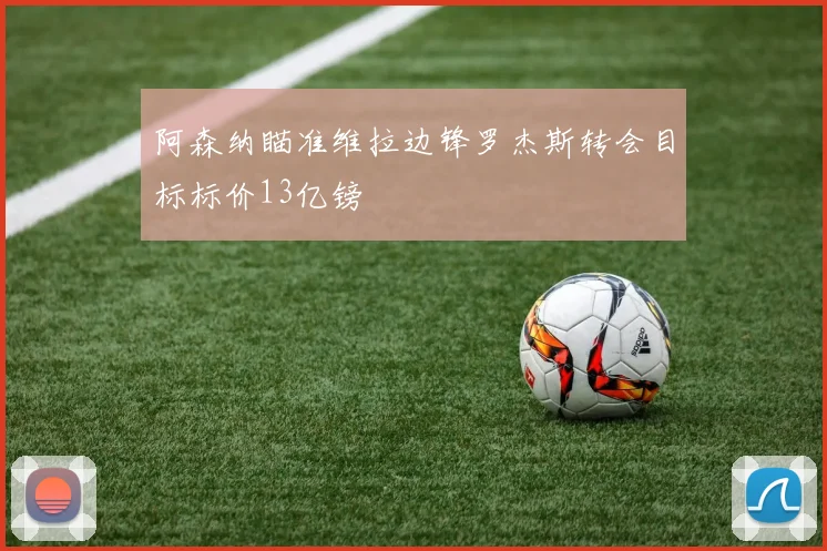 阿森纳瞄准维拉边锋罗杰斯转会目标标价13亿镑