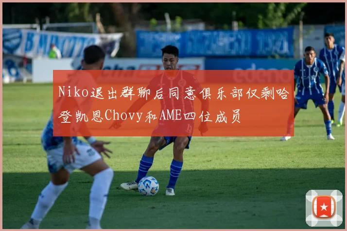 Niko退出群聊后同意俱乐部仅剩哈登凯恩Chovy和AME四位成员