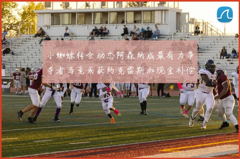 小蜘蛛转会动态阿森纳成最有力争夺者马竞或获约克雷斯加现金补偿